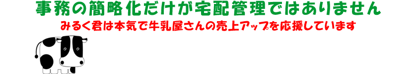 事務の簡略化だけが牛乳宅配管理ではありません。私達は本気で牛乳販売店様の売上アップを応援しています。